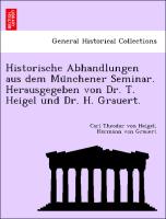 Historische Abhandlungen aus dem Mu¨nchener Seminar. Herausgegeben von Dr. T. Heigel und Dr. H. Grauert