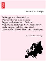 Beitra¨ge zur Geschichte Wu¨rtembergs und seines Regentenhauses zur Zeit der Regierung Herzogs Karl Alexander, nach ungedruckten Archival-Urkunden. Erstes Heft mit Beilagen