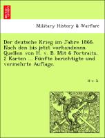 Der deutsche Krieg im Jahre 1866. Nach den bis jetzt vorhandenen Quellen von H. v. B. Mit 6 Portraits, 2 Karten ... Fu¨nfte berichtigte und vermehrte Auflage