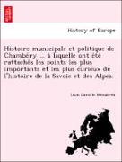 Histoire municipale et politique de Chambe´ry ... a` laquelle ont e´te´ rattache´s les points les plus importants et les plus curieux de l'histoire de la Savoie et des Alpes