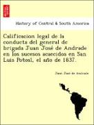 Calificacion legal de la conducta del general de brigada Juan Jose´ de Andrade en los sucesos acaecidos en San Luis Potosi´, el an~o de 1837