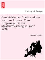 Geschichte der Stadt und des Kantons Luzern. Vom Ursprunge bis zur Staatsumwa¨lzung in Jahr 1798