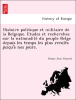 Histoire politique et militaire de la Belgique. Etudes et recherches sur la nationalite´ du peuple Belge depuis les temps les plus recule´s jusqu'a` nos jours