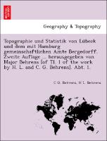 Topographie und Statistik von Lu¨beck und dem mit Hamburg gemeinschaftlichen Amte Bergedorff. Zweite Auflage ... herausgegeben von Major Behrens [of Tl. 1 of the work by H. L. and C. G. Behrens]. Abt. 1