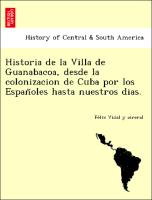 Historia de la Villa de Guanabacoa, desde la colonizacion de Cuba por los Espan~oles hasta nuestros dias