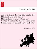 Aus den Tagen Herzog Sigmunds des Mu¨nzreichen und Kaiser Maximilians I. Ein Beitrag zur Cultur-Geschichte Oesterreichs, mit besonderer Ru¨cksicht auf Tirol, etc