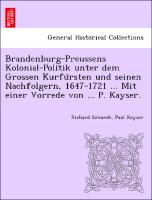 Brandenburg-Preussens Kolonial-Politik unter dem Grossen Kurfu¨rsten und seinen Nachfolgern, 1647-1721 ... Mit einer Vorrede von ... P. Kayser