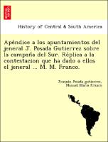 Ape´ndice a los apuntamientos del jeneral J. Posada Gutierrez sobre la campan~a del Sur. Re´plica a la contestacion que ha dado a ellos el jeneral ... M. M. Franco