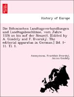 Die Bo¨hmischen Landtagsverhandlungen und Landtagsbeschlu¨sse, vom Jahre 1526 an bis auf der Neuzeit. [Edited by A. Gindely and F. Dvorsky´. The editorial apparatus in German.] Bd. 1-11. Tl. 1. [1526-1605.]