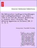 Die Bo¨hmischen Landtagsverhandlungen und Landtagsbeschlu¨sse, vom Jahre 1526 an bis auf der Neuzeit. [Edited by A. Gindely and F. Dvorsky´. The editorial apparatus in German.] Bd. 1-11. Tl. 1. [1526-1605.]