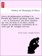 Cours de philosophie professe´ a` la Faculte´ des lettres pendant l'anne´e 1818 ... sur le fondement des ide´es absolues du vrai, du beau et du bien, publie´ ... d'apre`s les meilleures re´dactions de ce cours par M. Adolphe Garnier