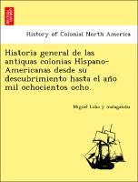 Historia general de las antiquas colonias Hi´spano-Americanas desde su descubrimiento hasta el an~o mil ochocientos ocho