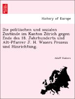 Die politischen und sozialen Zusta¨nde im Kanton Zu¨rich gegen Ende des 18. Jahrhunderts und Alt-Pfarrer J. H. Wasers Prozess und Hinrichtung