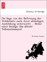 Die Sage von der Befreiung der Waldsta¨dte nach ihrer allma¨ligen Ausbildung untersucht ... Nebst einer Beilage: Das a¨lteste Tellenschauspiel