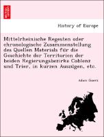 Mittelrheinische Regesten oder chronologische Zusammenstellung des Quellen Materials fu¨r die Geschichte der Territorien der beiden Regierungsbezirke Coblenz und Trier, in kurzen Auszu¨gen, etc