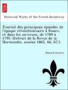 Journal des principaux e´pisodes de l'e´poque re´volutionnaire a` Rouen, et dans les environs, de 1789 a` 1795. (Extrait de la Revue de la Normandie, anne´es 1865, 66, 67.)