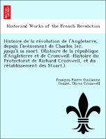 Histoire de la re´volution de l'Angleterre, depuis l'ave´nement de Charles 1er, jusqu'a` sa mort. (Histoire de la re´publique d'Angleterre et de Cromwell.-Histoire du Protectorat de Richard Cromwell, et du re´tablissement des Stuart.)