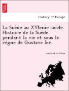 La Sue`de au XVI`eme siecle. Histoire de la Sue`de pendant la vie et sous le re`gne de Gustave Ier