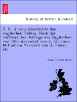 J. R. Greens Geschichte des englischen Volkes. Nach der verbesserten Auflage des Englischen von 1888 u¨bersetzt von E. Kirchner. Mit einem Vorwort von A. Stern, etc