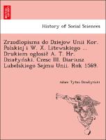 Zrzodlopisma do Dziejow Unii Kor. Polskiej i W. X. Litewskiego ... Drukiem oglosil A. T. Hr. Dzialynski. Czesc III. Diariusz Lubelskiego Sejmu Unii. Rok 1569