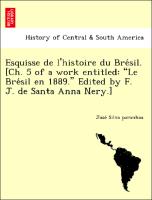 Esquisse de l'histoire du Bre´sil. [Ch. 5 of a work entitled: "Le Bre´sil en 1889." Edited by F. J. de Santa Anna Nery.]