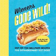 Wieners Gone Wild!: Out-Of-The-Ballpark Recipes for Extraordinary Hot Dogs