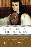 Inconclusive Theologies: Sor Juana Ines de La Cruz, Kierkegaard, and Theological Discourse