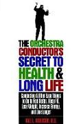 The Orchestra Conductor's Secret to Health & Long Life: Conducting and Other Easy Things to Do to Feel Better, Keep Fit, Lose Weight, Increase Energy