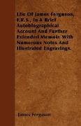 Life of James Ferguson, F.R.S., in a Brief Autobiographical Account and Further Extended Memoir. with Numerous Notes and Illustrated Engravings