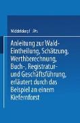 Anleitung zur Wald-Eintheilung, Schätzung, Werthberechnung, Buch-, Registratur- und Geschäftsführung erläutert durch das Beispiel an einem Kiefernforst