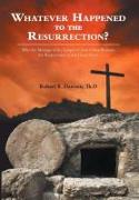 Whatever Happened to the Resurrection?: Why the Message of the Gospel of Jesus Christ Without the Resurrection Is Not Good News