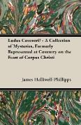 Ludus Coventriae - A Collection of Mysteries, Formerly Represented at Coventry on the Feast of Corpus Christi