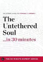 The Untethered Soul ...in 30 Minutes - The Expert Guide to Michael A. Singer's Critically Acclaimed Book