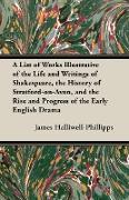 A List of Works Illustrative of the Life and Writings of Shakespeare, the History of Stratford-On-Avon, and the Rise and Progress of the Early Engli