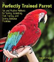 The Perfectly Trained Parrot: Fun and Positive Methods for Taming, Socializing, Trick Training, Release and Solving Behavior Problems