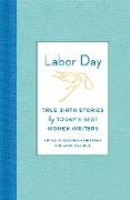 Labor Day: True Birth Stories by Today's Best Women Writers