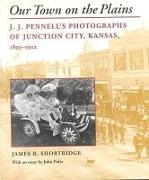 Our Town on the Plains: J. J. Pennell's Photographs of Junction City, Kansas, 1893-1922