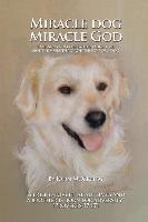 Miracle Dog Miracle God: What God the Father Taught Me about Himself Through the Love of a Dog