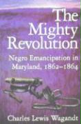 The Mighty Revolution: Negro Emancipation in Maryland, 1862-1864