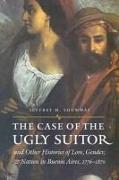 The Case of the Ugly Suitor & Other Histories of Love, Gender, & Nation in Buenos Aires, 1776-1870