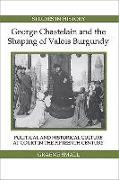 George Chastelain and the Shaping of Valois Burgundy: Political and Historical Culture at Court in the Fifteenth Century