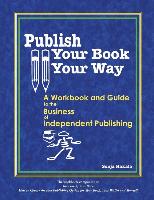 Publish Your Book, Your Way: A Workbook and Guide to the Business of Independent Publishing