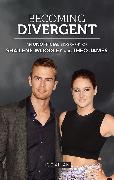 Becoming Divergent: An Unofficial Biography of Shailene Woodley and Theo James