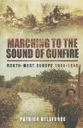 Marching to the Sound of Gunfire: North-West Europe 1944 - 1945