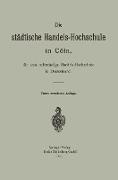 Die städtische Handels-Hochschule in Cöln, die erste selbständige Handels-Hochschule in Deutschland