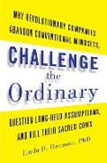 Challenge the Ordinary: Why Revolutionary Companies Abandon Conventional Mindsets, Question Long-Held Assumptions, and Kill Their Sacred Cows