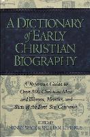 A Dictionary of Early Christian Biography: A Reference Guide to Over 800 Christian Men and Women, Heretics, and Sects of the First Six Centurie