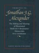 Tributes to Jonathan J. G. Alexander: The Making and Meaning of Illuminated Medieval & Renaissance Manuscripts, Art & Architecture