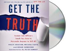 Get the Truth: Former CIA Officers Teach You How to Persuade Anyone to Tell All