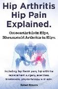 Hip Arthritis, Hip Pain Explained. Osteoarthritis in Hips, Rheumatoid Arthritis in Hips. Including Hip Arthritis Surgery, Hip Flexor Pain, Exercises